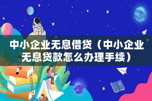中小企業無息借貸（中小企業無息貸款怎么辦理手續）