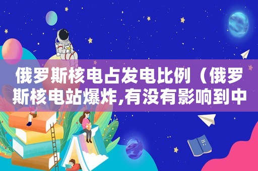 俄羅斯核電占發電比例（俄羅斯核電站爆炸,有沒有影響到中國）