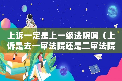 上訴一定是上一級法院嗎（上訴是去一審法院還是二審法院）