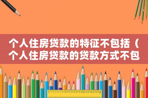 個人住房貸款的特征不包括（個人住房貸款的貸款方式不包括）