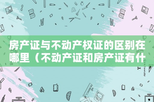 房產證與不動產權證的區別在哪里（不動產證和房產證有什么區別?）