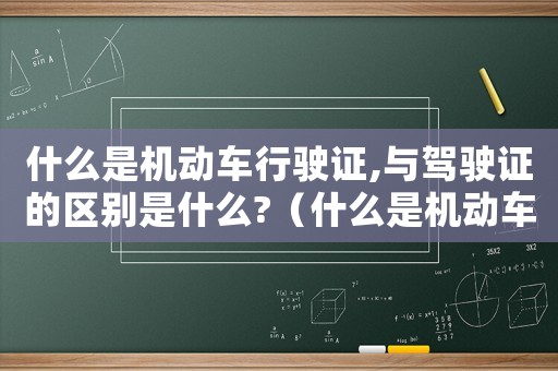 什么是機動車行駛證,與駕駛證的區別是什么?（什么是機動車行駛證,與駕駛證的區別）