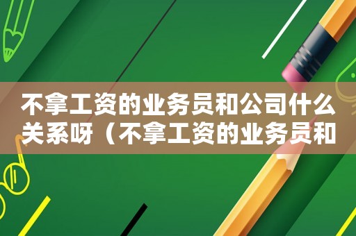 不拿工資的業(yè)務(wù)員和公司什么關(guān)系呀（不拿工資的業(yè)務(wù)員和公司什么關(guān)系）