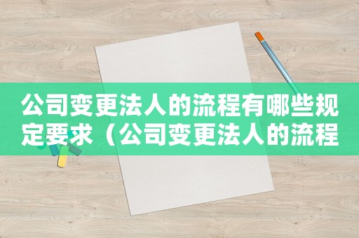 公司變更法人的流程有哪些規定要求（公司變更法人的流程有哪些規定）