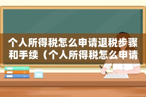 個人所得稅怎么申請退稅步驟和手續（個人所得稅怎么申請退稅步驟）