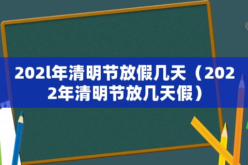 202l年清明節(jié)放假幾天（2022年清明節(jié)放幾天假）