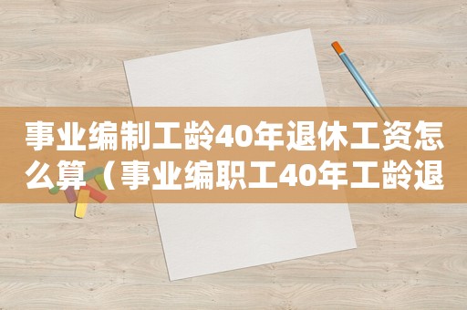 事業編制工齡40年退休工資怎么算（事業編職工40年工齡退休金是多少）
