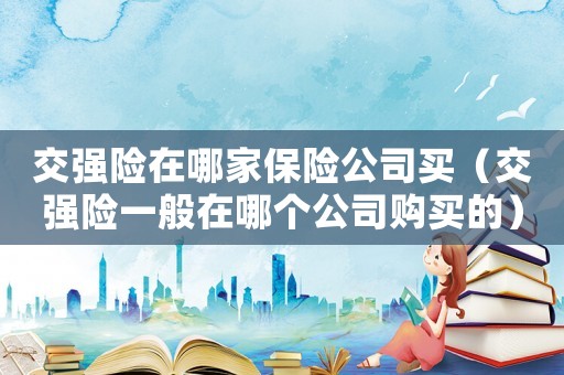 交強(qiáng)險(xiǎn)在哪家保險(xiǎn)公司買(mǎi)（交強(qiáng)險(xiǎn)一般在哪個(gè)公司購(gòu)買(mǎi)的）