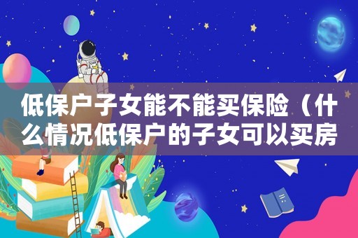 低保戶子女能不能買保險（什么情況低保戶的子女可以買房）