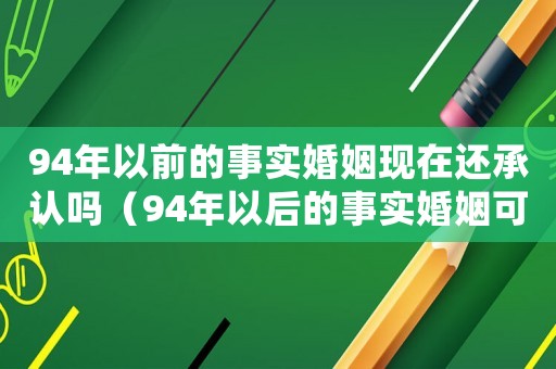 94年以前的事實(shí)婚姻現(xiàn)在還承認(rèn)嗎（94年以后的事實(shí)婚姻可以分財(cái)產(chǎn)嗎）