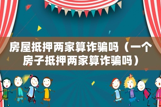 房屋抵押兩家算詐騙嗎（一個房子抵押兩家算詐騙嗎）