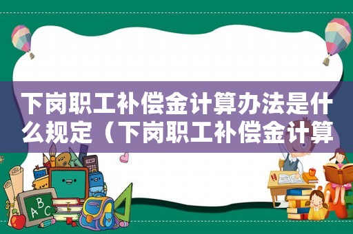 下崗職工補(bǔ)償金計(jì)算辦法是什么規(guī)定（下崗職工補(bǔ)償金計(jì)算辦法是什么）