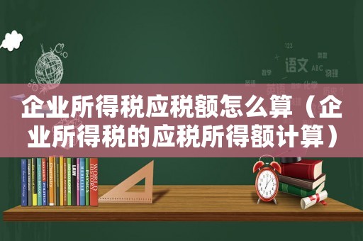 企業(yè)所得稅應稅額怎么算（企業(yè)所得稅的應稅所得額計算）