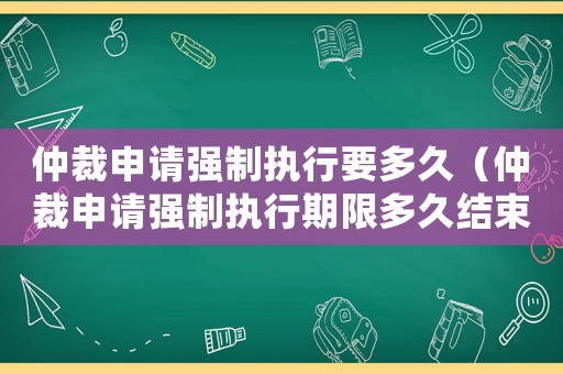 仲裁申請強制執行要多久（仲裁申請強制執行期限多久結束）