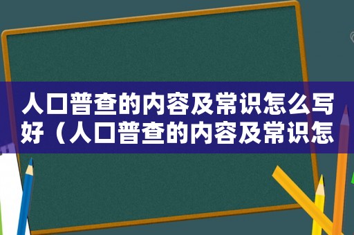 人口普查的內容及常識怎么寫好（人口普查的內容及常識怎么寫）