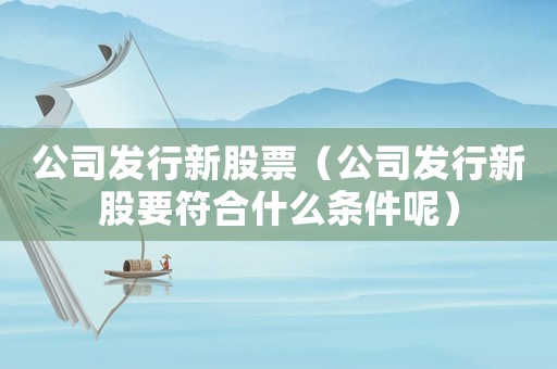 公司發行新股票（公司發行新股要符合什么條件呢）