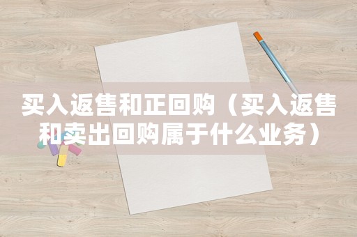 買入返售和正回購（買入返售和賣出回購屬于什么業務）