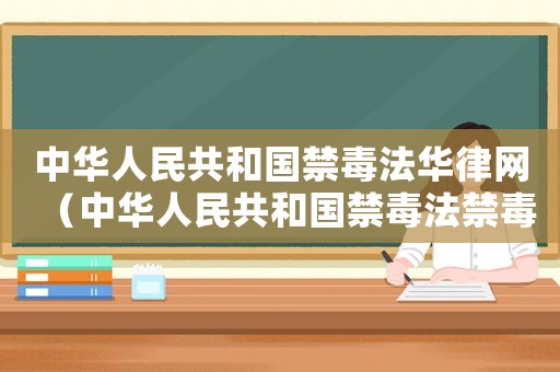 中華人民共和國禁毒法華律網(wǎng)（中華人民共和國禁毒法禁毒條例）
