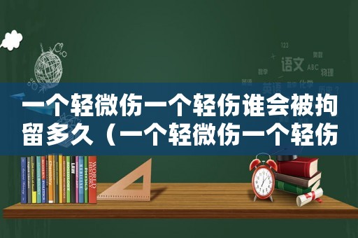 一個輕微傷一個輕傷誰會被拘留多久（一個輕微傷一個輕傷誰會被拘留）