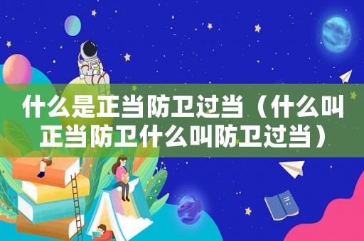 什么是正當防衛過當（什么叫正當防衛什么叫防衛過當）
