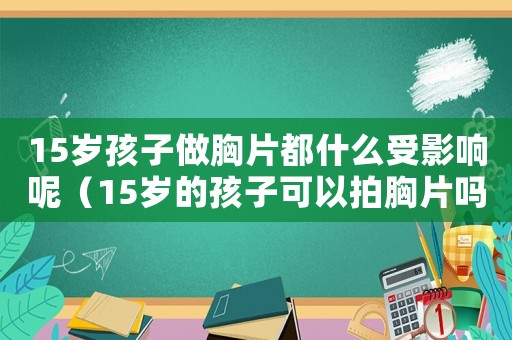 15歲孩子做胸片都什么受影響呢（15歲的孩子可以拍胸片嗎）