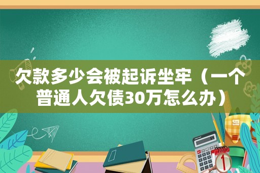 欠款多少會(huì)被起訴坐牢（一個(gè)普通人欠債30萬怎么辦）