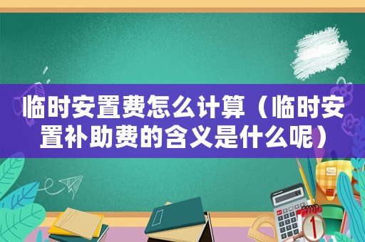 臨時安置費怎么計算（臨時安置補助費的含義是什么呢）