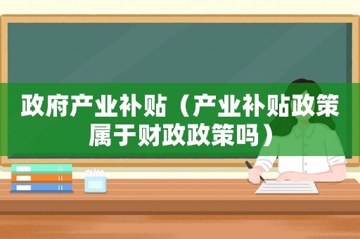 政府產業(yè)補貼（產業(yè)補貼政策屬于財政政策嗎）