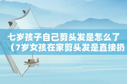 七歲孩子自己剪頭發是怎么了（7歲女孩在家剪頭發是直接扔嗎?）