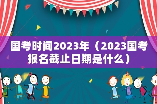 國考時間2023年（2023國考報名截止日期是什么）
