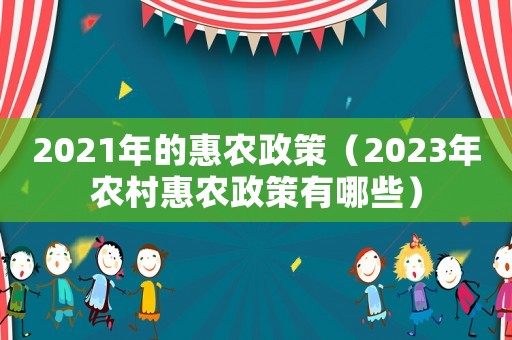 2021年的惠農政策（2023年農村惠農政策有哪些）