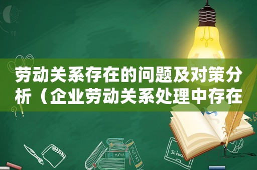勞動關系存在的問題及對策分析（企業勞動關系處理中存在的主要問題）