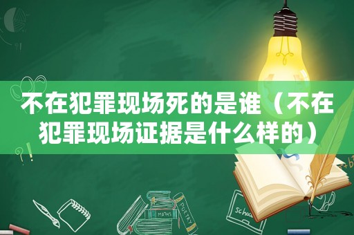 不在犯罪現場死的是誰（不在犯罪現場證據是什么樣的）