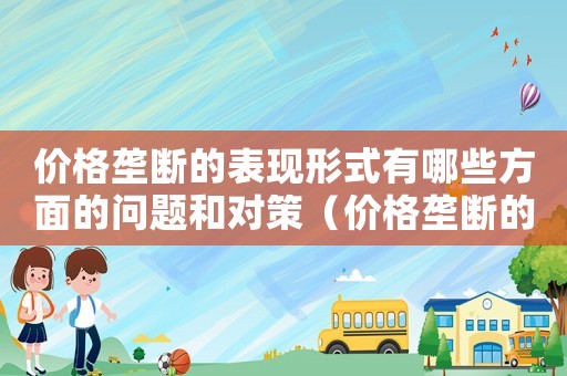 價格壟斷的表現形式有哪些方面的問題和對策（價格壟斷的表現形式有哪些方面的問題）