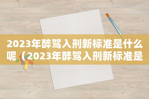 2023年醉駕入刑新標(biāo)準(zhǔn)是什么呢（2023年醉駕入刑新標(biāo)準(zhǔn)是什么呢）