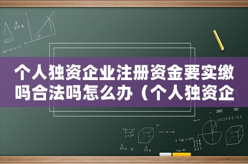 個人獨資企業注冊資金要實繳嗎合法嗎怎么辦（個人獨資企業注冊資金要實繳嗎合法嗎）