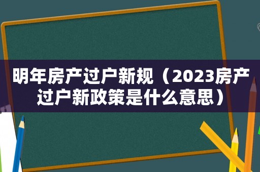 明年房產過戶新規（2023房產過戶新政策是什么意思）