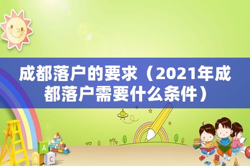 成都落戶的要求（2021年成都落戶需要什么條件）