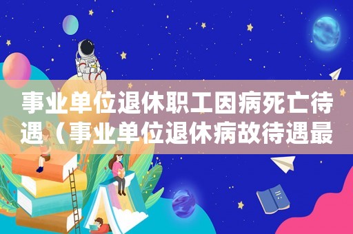 事業單位退休職工因病死亡待遇（事業單位退休病故待遇最新政策）