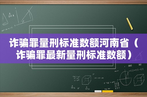 詐騙罪量刑標準數額河南?。ㄔp騙罪最新量刑標準數額）