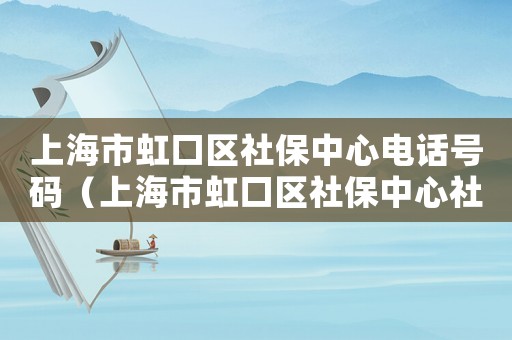 上海市虹口區社保中心電話號碼（上海市虹口區社保中心社區網點）