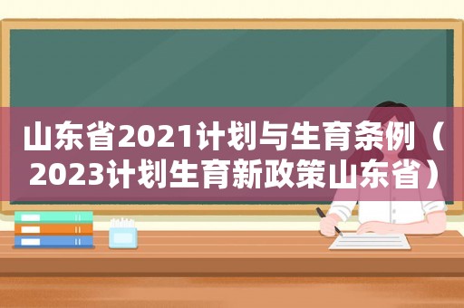 山東省2021計劃與生育條例（2023計劃生育新政策山東省）
