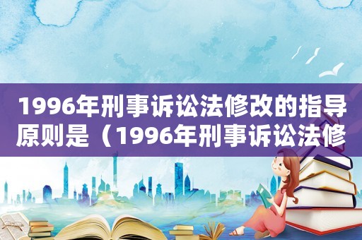 1996年刑事訴訟法修改的指導原則是（1996年刑事訴訟法修改的指導原則）