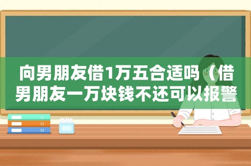 向男朋友借1萬五合適嗎（借男朋友一萬塊錢不還可以報警嗎）