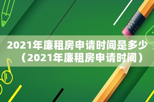 2021年廉租房申請(qǐng)時(shí)間是多少（2021年廉租房申請(qǐng)時(shí)間）