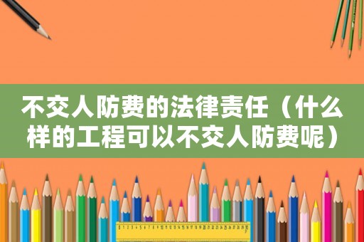 不交人防費的法律責任（什么樣的工程可以不交人防費呢）