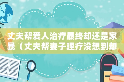 丈夫幫愛人治療最終卻還是家暴（丈夫幫妻子理療沒想到卻是家暴）