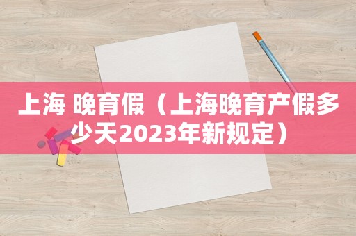 上海 晚育假（上海晚育產假多少天2023年新規定）
