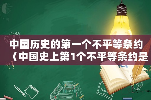 中國(guó)歷史的第一個(gè)不平等條約（中國(guó)史上第1個(gè)不平等條約是什么）