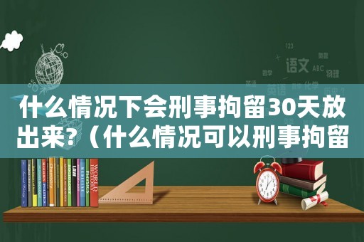 什么情況下會刑事拘留30天放出來?（什么情況可以刑事拘留37天以上呢）